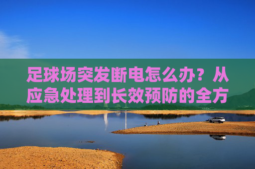 足球场突发断电怎么办?从应急处理到长效预防的全方位指南