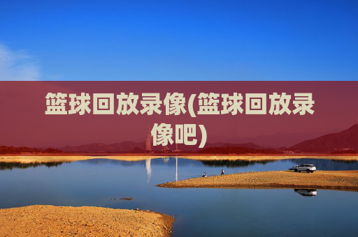 篮球回放录像(篮球回放录像吧)