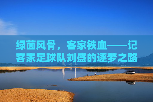 绿茵风骨,客家铁血——记客家足球队刘盛的逐梦之路