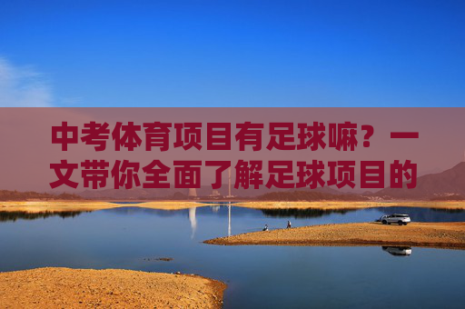 中考体育项目有足球嘛?一文带你全面了解足球项目的考核标准与备考技巧