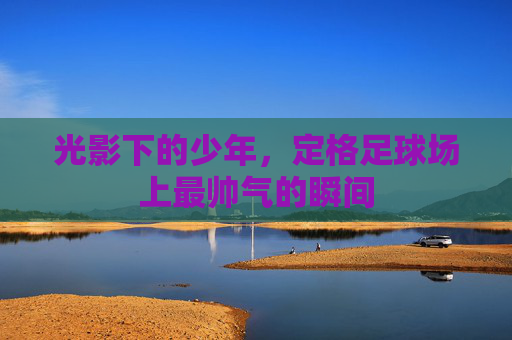 光影下的少年，定格足球场上最帅气的瞬间