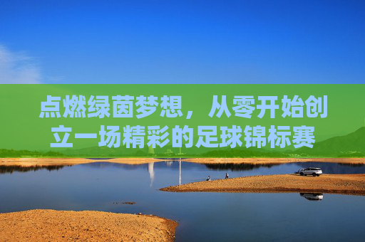 点燃绿茵梦想，从零开始创立一场精彩的足球锦标赛