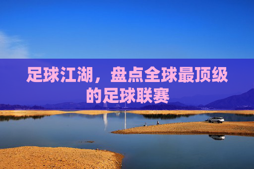 足球江湖,盘点全球最顶级的足球联赛