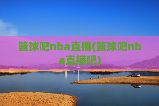 篮球吧nba直播(篮球吧nba直播吧)
