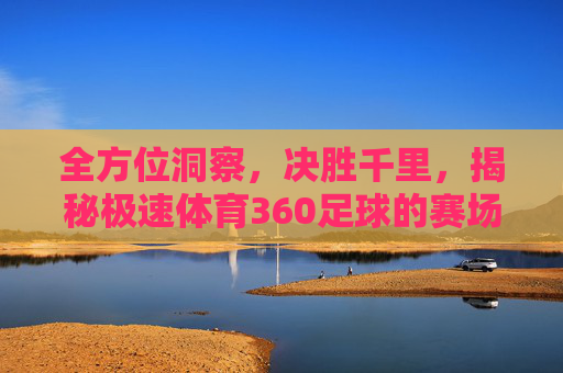 全方位洞察,决胜千里,揭秘极速体育360足球的赛场智慧