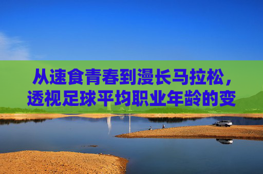 从速食青春到漫长马拉松,透视足球平均职业年龄的变迁