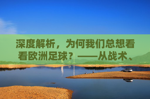 深度解析，为何我们总想看看欧洲足球？——从战术、文化与竞技的全方位透视