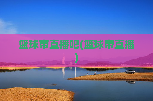 篮球帝直播吧(篮球帝直播)