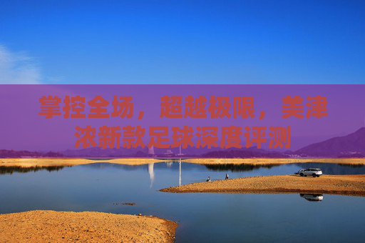 掌控全场,超越极限,美津浓新款足球深度评测
