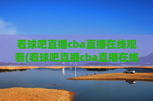 看球吧直播cba直播在线观看(看球吧直播cba直播在线观看)