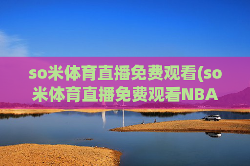so米体育直播免费观看(so米体育直播免费观看NBA)
