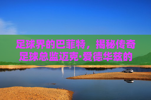 足球界的巴菲特,揭秘传奇足球总监迈克·爱德华兹的慧眼与远见
