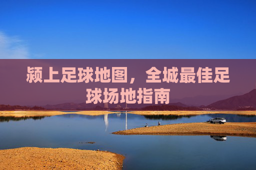 颍上足球地图，全城最佳足球场地指南
