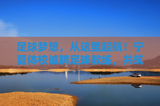足球梦想,从这里起航!宁夏体校诚聘足球教练,共筑西北足球高地