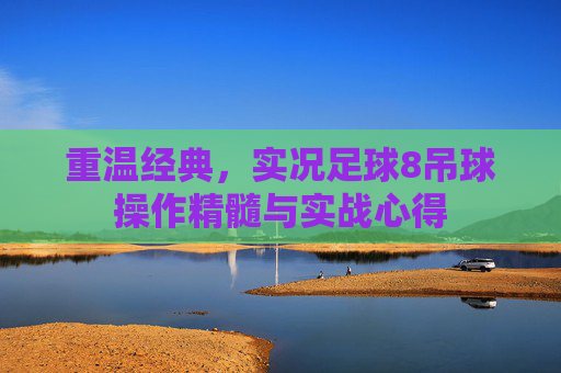重温经典,实况足球8吊球操作精髓与实战心得