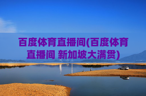 百度体育直播间(百度体育直播间 新加坡大满贯)