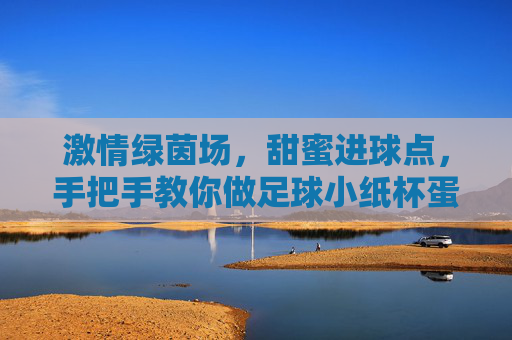 激情绿茵场,甜蜜进球点,手把手教你做足球小纸杯蛋糕