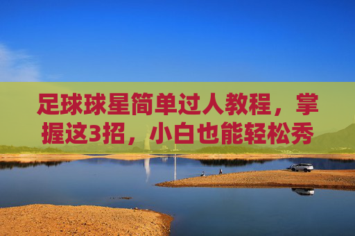 足球球星简单过人教程,掌握这3招,小白也能轻松秀翻全场