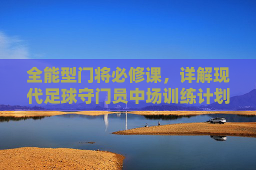 全能型门将必修课,详解现代足球守门员中场训练计划