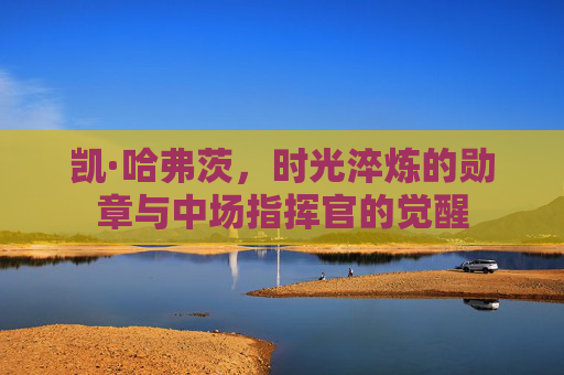 凯·哈弗茨，时光淬炼的勋章与中场指挥官的觉醒