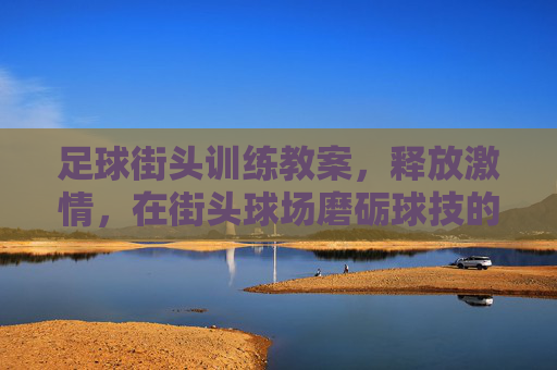 足球街头训练教案，释放激情，在街头球场磨砺球技的完美指南