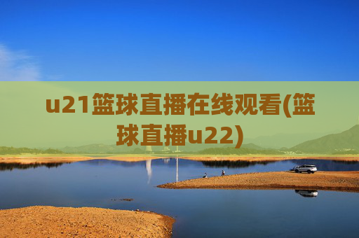 u21篮球直播在线观看(篮球直播u22)