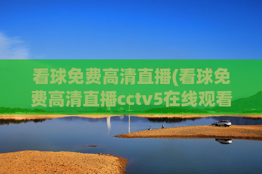 看球免费高清直播(看球免费高清直播cctv5在线观看)