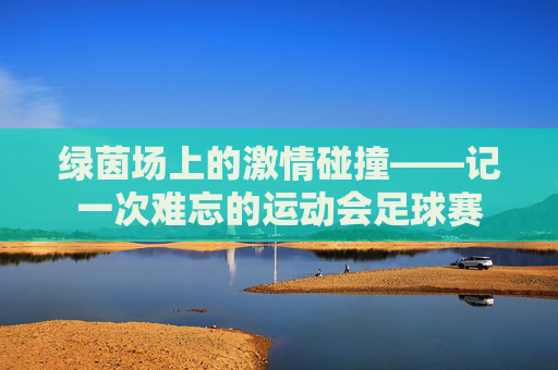 绿茵场上的激情碰撞——记一次难忘的运动会足球赛