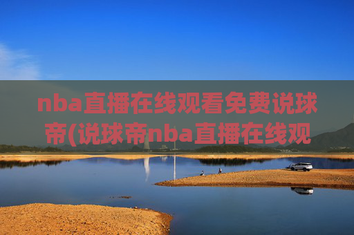 nba直播在线观看免费说球帝(说球帝nba直播在线观看免费说球帝)