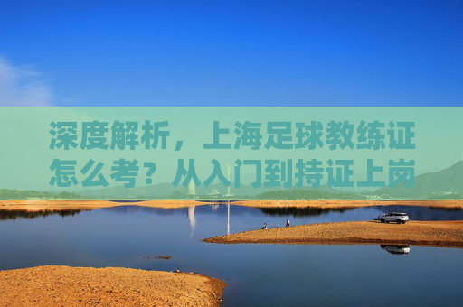 深度解析，上海足球教练证怎么考？从入门到持证上岗的完整指南