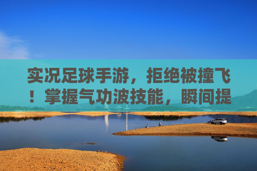 实况足球手游,拒绝被撞飞!掌握气功波技能,瞬间提速破防