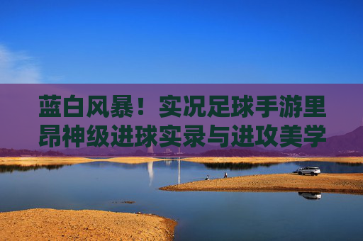 蓝白风暴!实况足球手游里昂神级进球实录与进攻美学
