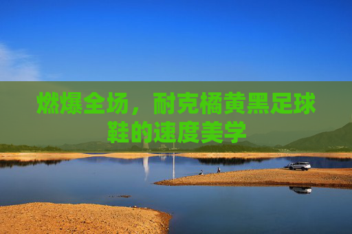 燃爆全场，耐克橘黄黑足球鞋的速度美学