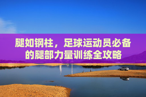 腿如钢柱,足球运动员必备的腿部力量训练全攻略