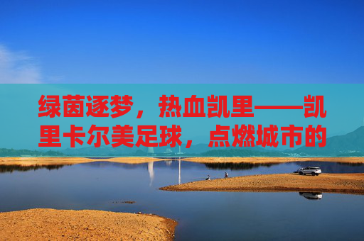 绿茵逐梦,热血凯里——凯里卡尔美足球,点燃城市的足球激情