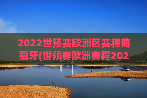 2022世预赛欧洲区赛程葡萄牙(世预赛欧洲赛程2021葡萄牙)