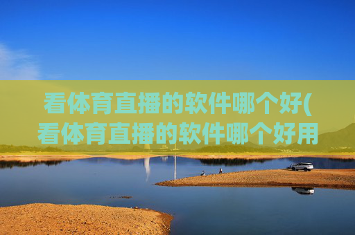 看体育直播的软件哪个好(看体育直播的软件哪个好用)