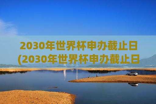 2030年世界杯申办截止日(2030年世界杯申办截止日期是多少)