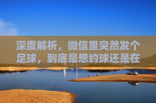 深度解析,微信里突然发个足球,到底是想约球还是在嘲讽?