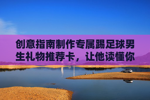 创意指南制作专属踢足球男生礼物推荐卡,让他读懂你的心意!