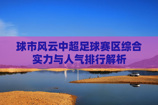 球市风云中超足球赛区综合实力与人气排行解析