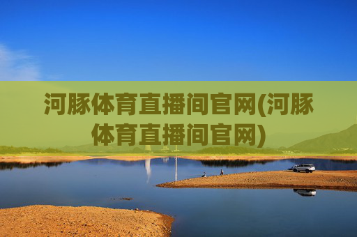 河豚体育直播间官网(河豚体育直播间官网)
