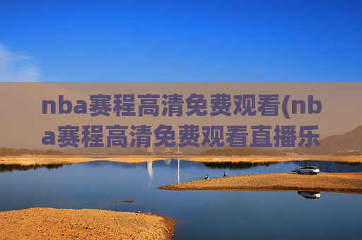 nba赛程高清免费观看(nba赛程高清免费观看直播乐球)