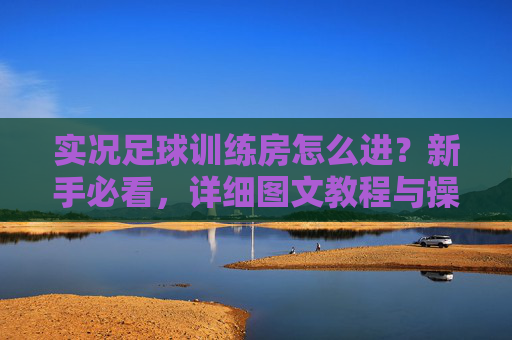 实况足球训练房怎么进?新手必看,详细图文教程与操作指南