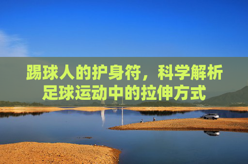 踢球人的护身符，科学解析足球运动中的拉伸方式