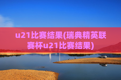 u21比赛结果(瑞典精英联赛杯u21比赛结果)