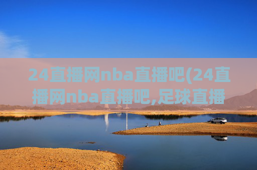 24直播网nba直播吧(24直播网nba直播吧,足球直播五大联赛)
