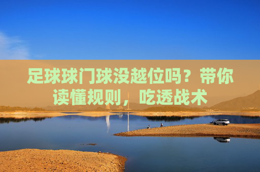 足球球门球没越位吗?带你读懂规则,吃透战术