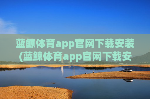 蓝鲸体育app官网下载安装(蓝鲸体育app官网下载安装aiyou.baiwan.中国)