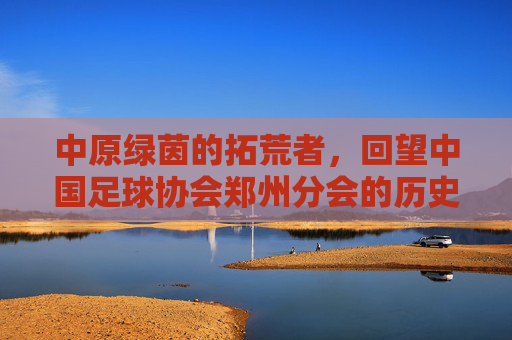 中原绿茵的拓荒者，回望中国足球协会郑州分会的历史足迹